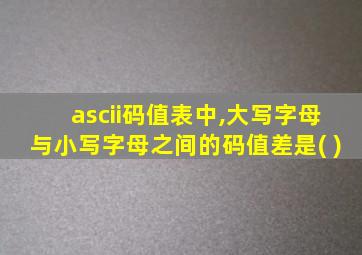 ascii码值表中,大写字母与小写字母之间的码值差是( )